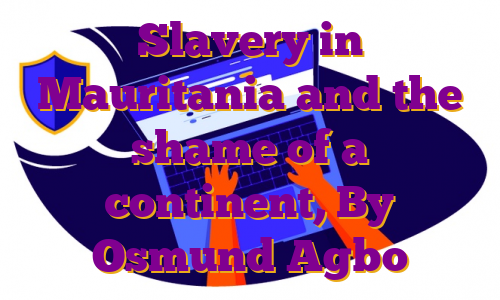 Slavery in Mauritania and the shame of a continent, By Osmund Agbo