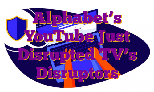 Alphabet’s YouTube Just Disrupted TV’s Disruptors