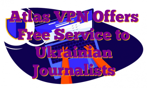 Atlas VPN Offers Free Service to Ukrainian Journalists