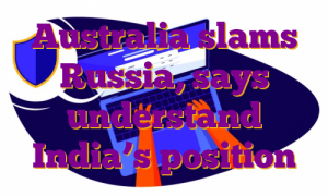 Australia slams Russia, says understand India’s position