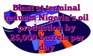 Blast at terminal reduces Nigeria’s oil production by 25,000 barrels per day