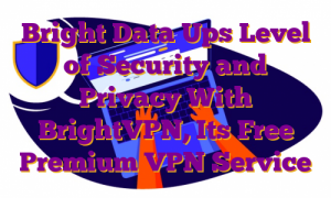 Bright Data Ups Level of Security and Privacy With BrightVPN, Its Free Premium VPN Service