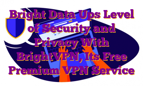 Bright Data Ups Level of Security and Privacy With BrightVPN, Its Free Premium VPN Service