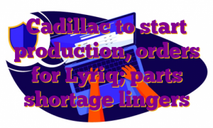 Cadillac to start production, orders for Lyriq; parts shortage lingers