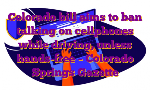 Colorado bill aims to ban talking on cellphones while driving, unless hands-free – Colorado Springs Gazette