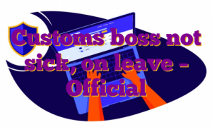 Customs boss not sick, on leave – Official