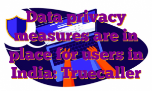Data privacy measures are in place for users in India: Truecaller