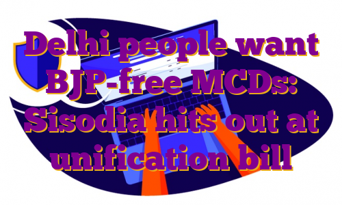 Delhi people want BJP-free MCDs: Sisodia hits out at unification bill
