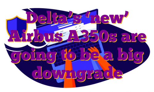 Delta’s ‘new’ Airbus A350s are going to be a big downgrade