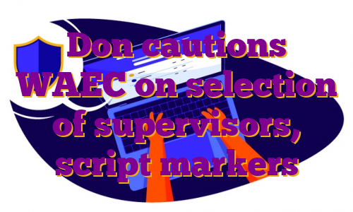 Don cautions WAEC on selection of supervisors, script markers