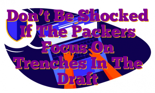 Don’t Be Shocked If The Packers Focus On Trenches In The Draft