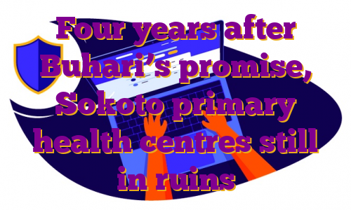 Four years after Buhari’s promise, Sokoto primary health centres still in ruins