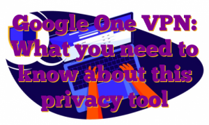 Google One VPN: What you need to know about this privacy tool