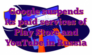 Google suspends its paid services of Play Store and YouTube in Russia