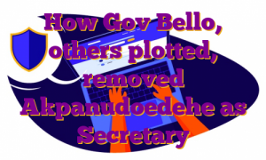 How Gov Bello, others plotted, removed Akpanudoedehe as Secretary