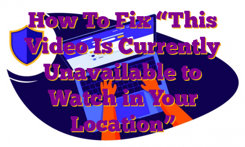 How To Fix “This Video Is Currently Unavailable to Watch in Your Location”