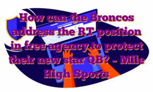 How can the Broncos address the RT position in free agency to protect their new star QB? – Mile High Sports