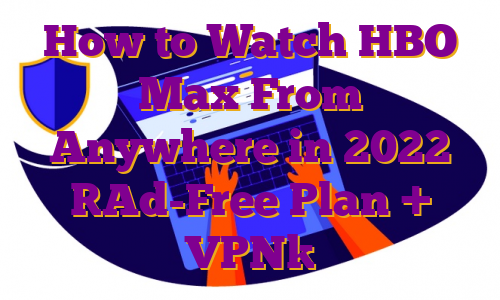 How to Watch HBO Max From Anywhere in 2022 [Ad-Free Plan + VPN]