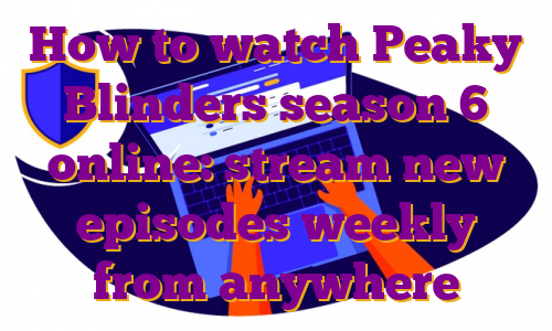 How to watch Peaky Blinders season 6 online: stream new episodes weekly from anywhere