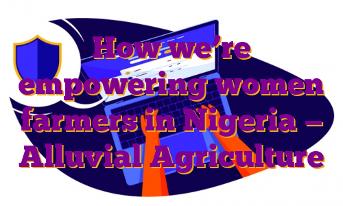 How we’re empowering women farmers in Nigeria — Alluvial Agriculture