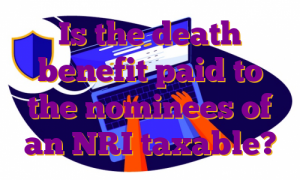 Is the death benefit paid to the nominees of an NRI taxable?