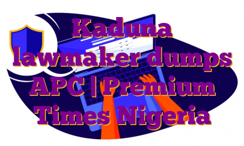 Kaduna lawmaker dumps APC | Premium Times Nigeria