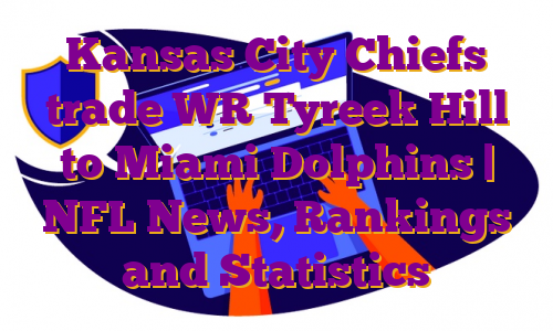 Kansas City Chiefs trade WR Tyreek Hill to Miami Dolphins | NFL News, Rankings and Statistics