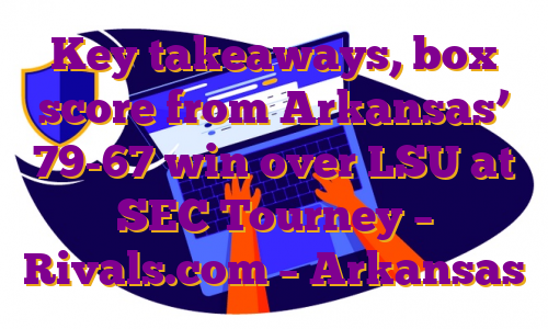 Key takeaways, box score from Arkansas’ 79-67 win over LSU at SEC Tourney – Rivals.com – Arkansas