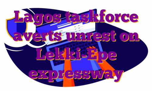 Lagos taskforce averts unrest on Lekki-Epe expressway