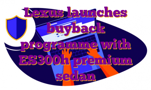 Lexus launches buyback programme with ES300h premium sedan