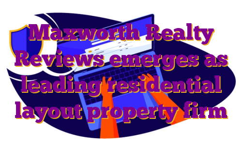 Maxworth Realty Reviews emerges as leading residential layout property firm
