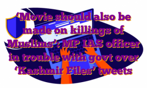 ‘Movie should also be made on killings of Muslims’: MP IAS officer in trouble with govt over ‘Kashmir Files’ tweets