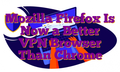 Mozilla Firefox Is Now a Better VPN Browser Than Chrome