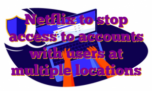 Netflix to stop access to accounts with users at multiple locations