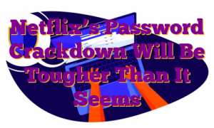 Netflix’s Password Crackdown Will Be Tougher Than It Seems