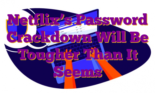Netflix’s Password Crackdown Will Be Tougher Than It Seems