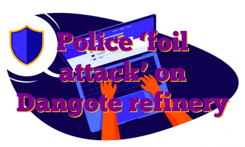 Police ‘foil attack’ on Dangote refinery