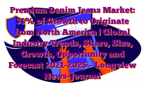 Premium Denim Jeans Market: 31% of Growth to Originate from North America | Global Industry Trends, Share, Size, Growth, Opportunity and Forecast 2021-2025 – Longview News-Journal
