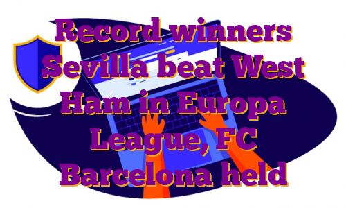 Record winners Sevilla beat West Ham in Europa League, FC Barcelona held