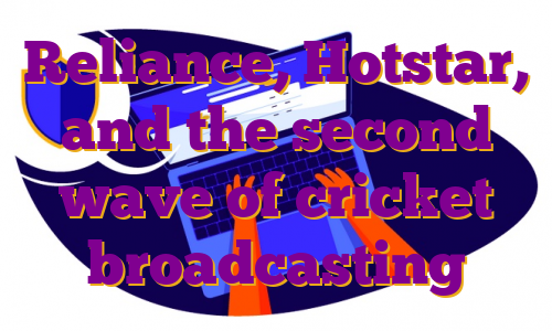 Reliance, Hotstar, and the second wave of cricket broadcasting