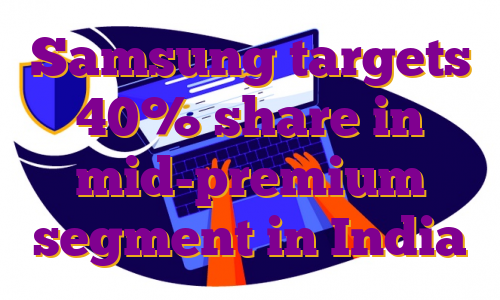 Samsung targets 40% share in mid-premium segment in India