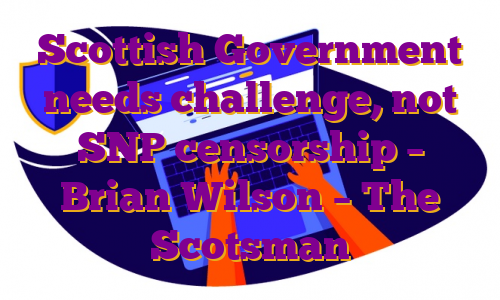 Scottish Government needs challenge, not SNP censorship – Brian Wilson – The Scotsman
