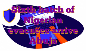 Sixth batch of Nigerian evacuees arrive Abuja