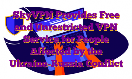 SkyVPN Provides Free and Unrestricted VPN Service for People Affected by the Ukraine-Russia Conflict
