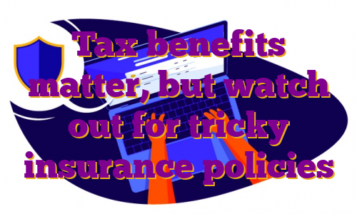 Tax benefits matter, but watch out for tricky insurance policies