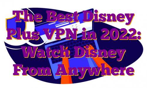 The Best Disney Plus VPN in 2022: Watch Disney From Anywhere