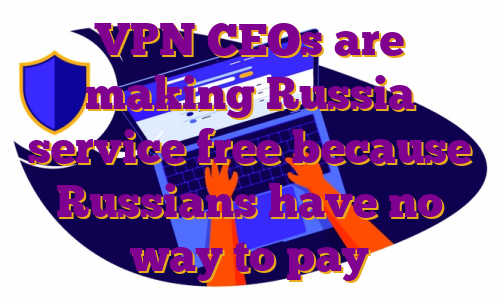 VPN CEOs are making Russia service free because Russians have no way to pay