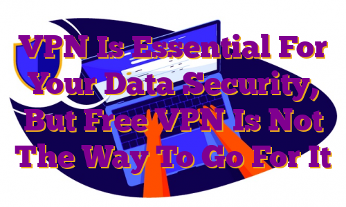 VPN Is Essential For Your Data Security, But Free VPN Is Not The Way To Go For It
