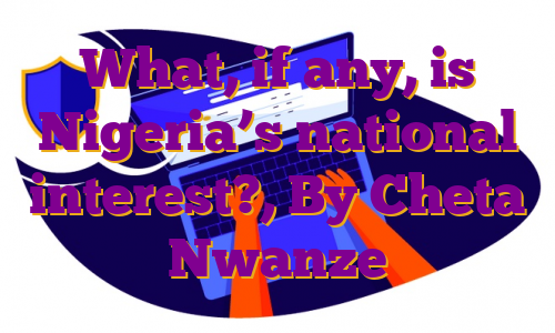 What, if any, is Nigeria’s national interest?, By Cheta Nwanze