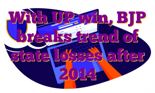 With UP win, BJP breaks trend of state losses after 2014